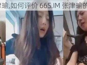 66S.IM张津瑜,如何评价 66S.IM 张津瑜的视频事件？