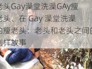 老头Gay澡堂洗澡GAy瘦老头、在 Gay 澡堂洗澡的瘦老头：老头和老头之间的别样故事