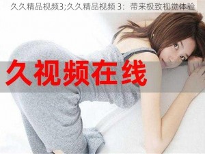 久久精品视频3;久久精品视频 3：带来极致视觉体验