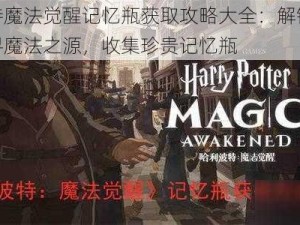 哈利波特魔法觉醒记忆瓶获取攻略大全：解锁隐藏任务，探寻魔法之源，收集珍贵记忆瓶