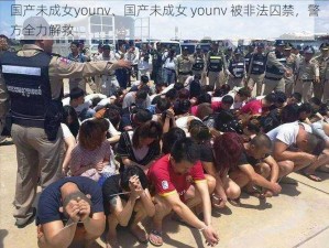 国产未成女younv、国产未成女 younv 被非法囚禁，警方全力解救