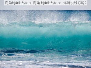 海角hj4db5ytop—海角 hj4db5ytop：你听说过它吗？