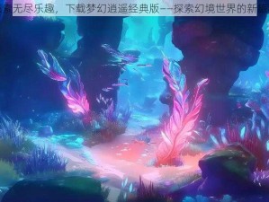 探索无尽乐趣，下载梦幻逍遥经典版——探索幻境世界的新旅程