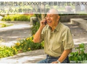 粗暴的同性老头XXXXXHD-粗暴的同性老头 XX 性行为，令人震惊的高清画面