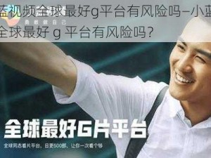 小蓝视频全球最好g平台有风险吗—小蓝视频全球最好 g 平台有风险吗？