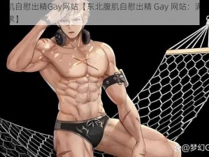 东北腹肌自慰出精Gay网站【东北腹肌自慰出精 Gay 网站：满足你的特殊需求】