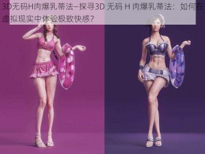 3D无码H肉爆乳蒂法—探寻3D 无码 H 肉爆乳蒂法：如何在虚拟现实中体验极致快感？