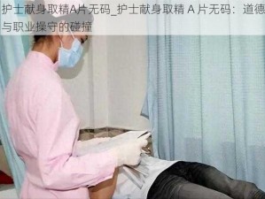 护士献身取精A片无码_护士献身取精 A 片无码：道德与职业操守的碰撞