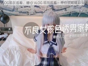 糖心VLOG现在观看、糖心 VLOG 现在观看：带你领略精彩生活瞬间