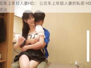 公交车上年轻人妻HD;：公交车上年轻人妻的私密 HD 视频流出