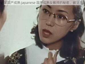 JAPANESE国产成熟 Japanese 国产成熟女教师的秘密，被学生发现了