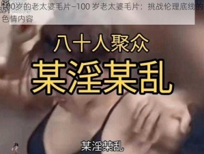 100岁的老太婆毛片—100 岁老太婆毛片：挑战伦理底线的色情内容