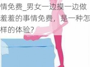 男女一边摸一边做羞羞的事情免费_男女一边摸一边做羞羞的事情免费，是一种怎样的体验？