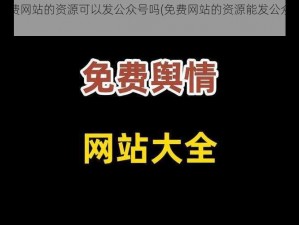 免费网站的资源可以发公众号吗(免费网站的资源能发公众号吗)