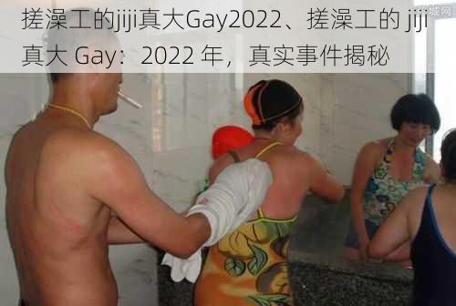 搓澡工的jiji真大Gay2022、搓澡工的 jiji 真大 Gay：2022 年，真实事件揭秘