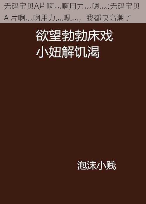 无码宝贝A片啊灬啊用力灬嗯灬;无码宝贝 A 片啊灬啊用力灬嗯灬，我都快高潮了