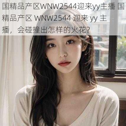 国精品产区WNW2544迎来yy主播 国精品产区 WNW2544 迎来 yy 主播，会碰撞出怎样的火花？