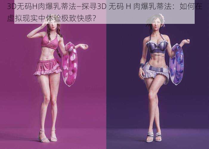 3D无码H肉爆乳蒂法—探寻3D 无码 H 肉爆乳蒂法：如何在虚拟现实中体验极致快感？