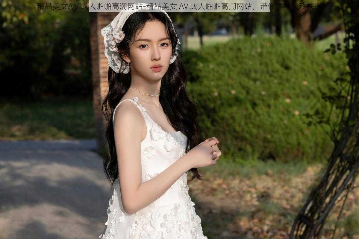 精品美女AⅤ成人啪啪高潮网站-精品美女 AV 成人啪啪高潮网站，带你体验极致快感