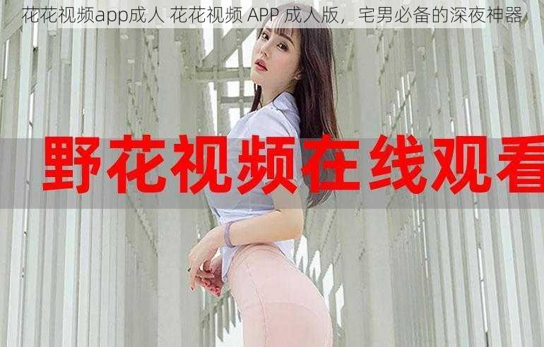 花花视频app成人 花花视频 APP 成人版，宅男必备的深夜神器