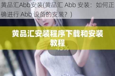 黄品汇Abb安装(黄品汇 Abb 安装：如何正确进行 Abb 设备的安装？)