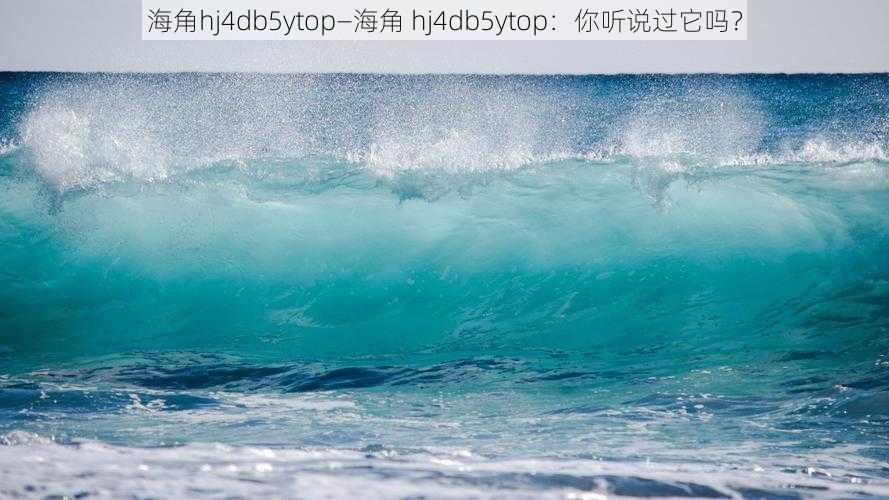 海角hj4db5ytop—海角 hj4db5ytop：你听说过它吗？