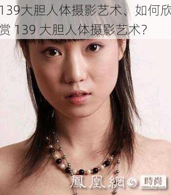 139大胆人体摄影艺术、如何欣赏 139 大胆人体摄影艺术？