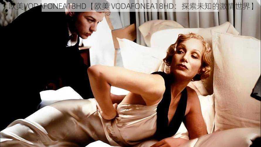 欧美VODAFONEA18HD【欧美 VODAFONEA18HD：探索未知的激情世界】