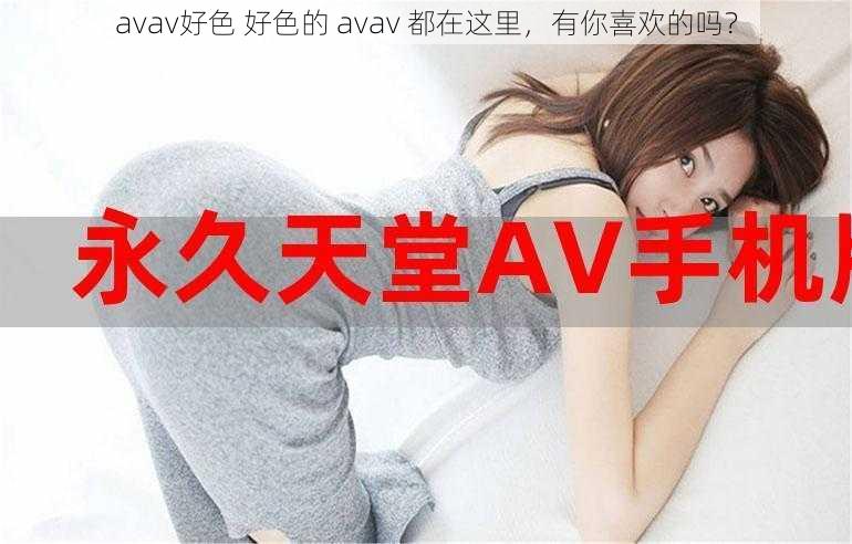 avav好色 好色的 avav 都在这里，有你喜欢的吗？