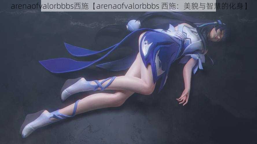 arenaofvalorbbbs西施【arenaofvalorbbbs 西施：美貌与智慧的化身】