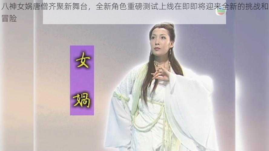 八神女娲唐僧齐聚新舞台，全新角色重磅测试上线在即即将迎来全新的挑战和冒险