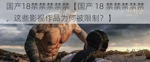 国产18禁禁禁禁禁【国产 18 禁禁禁禁禁，这些影视作品为何被限制？】