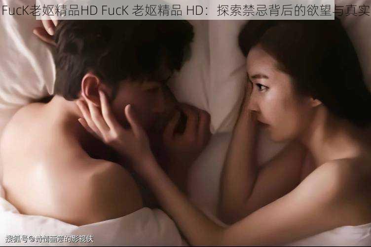 FucK老妪精品HD FucK 老妪精品 HD：探索禁忌背后的欲望与真实