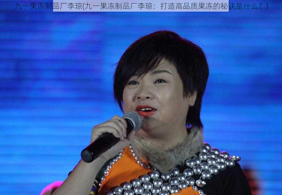 九一果冻制品厂李琼(九一果冻制品厂李琼：打造高品质果冻的秘诀是什么？)