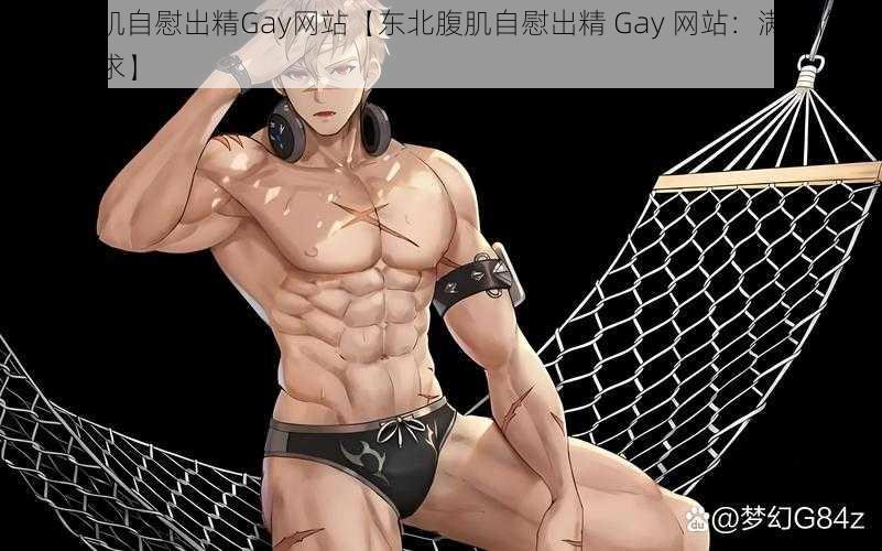 东北腹肌自慰出精Gay网站【东北腹肌自慰出精 Gay 网站：满足你的特殊需求】