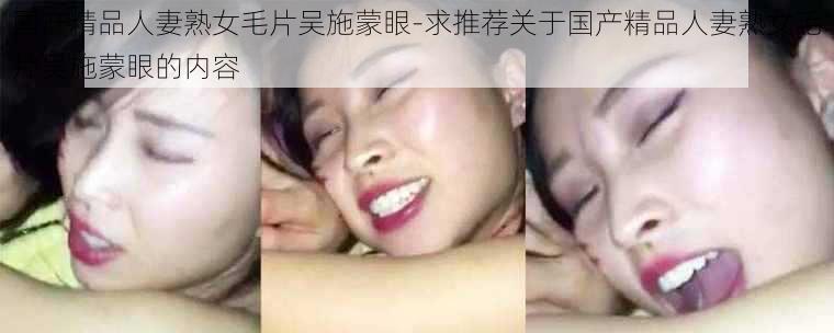 国产精品人妻熟女毛片吴施蒙眼-求推荐关于国产精品人妻熟女毛片吴施蒙眼的内容