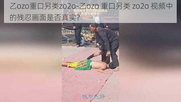 乙ozo重口另类zo2o-乙ozo 重口另类 zo2o 视频中的残忍画面是否真实？