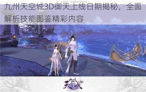 九州天空城3D御天上线日期揭秘，全面解析技能图鉴精彩内容